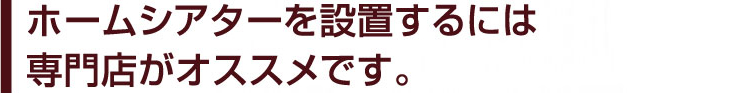 ホームシアターを設置するン時は専門店がオススメです